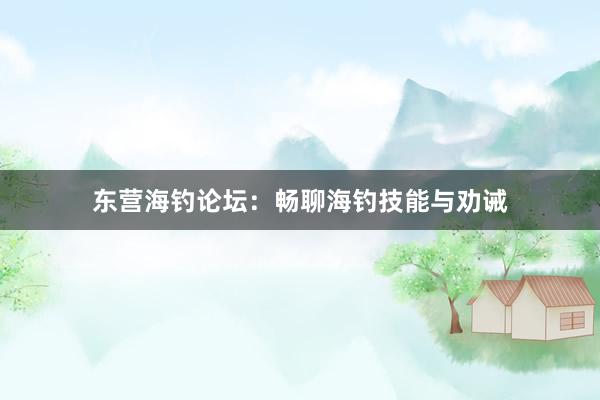 东营海钓论坛:畅聊海钓技能与劝诫